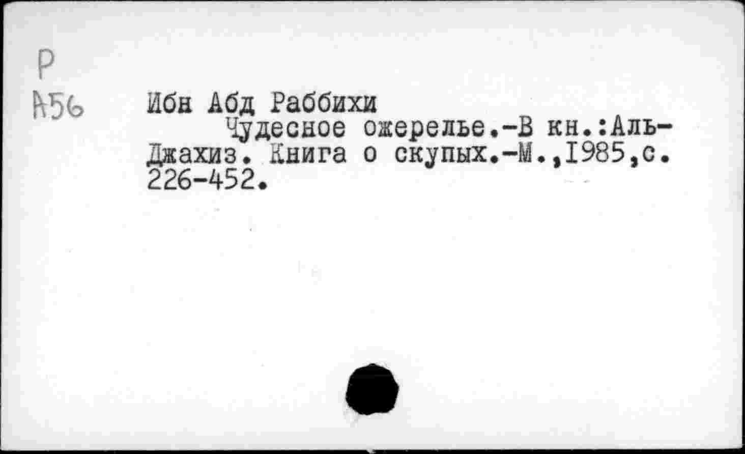 ﻿Ибн Абд Раббихи
Чудесное ожерелье.-В кн.:Аль дкахиз. Книга о скупых.-М.,1985,с 226-452.